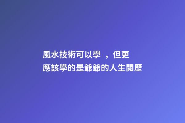 風水技術可以學，但更應該學的是爺爺的人生閱歷